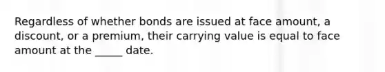 Regardless of whether bonds are issued at face amount, a discount, or a premium, their carrying value is equal to face amount at the _____ date.