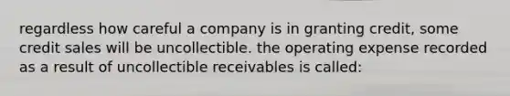 regardless how careful a company is in granting credit, some credit sales will be uncollectible. the operating expense recorded as a result of uncollectible receivables is called: