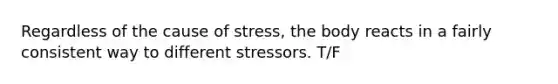 Regardless of the cause of stress, the body reacts in a fairly consistent way to different stressors. T/F