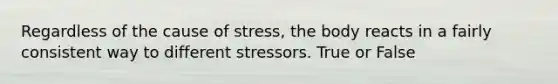 Regardless of the cause of stress, the body reacts in a fairly consistent way to different stressors. True or False