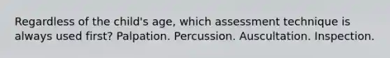 Regardless of the child's age, which assessment technique is always used first? Palpation. Percussion. Auscultation. Inspection.