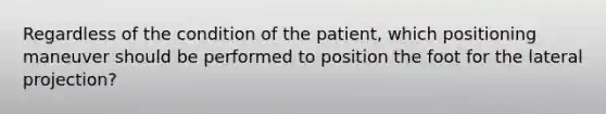 Regardless of the condition of the patient, which positioning maneuver should be performed to position the foot for the lateral projection?