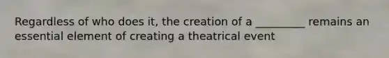 Regardless of who does it, the creation of a _________ remains an essential element of creating a theatrical event