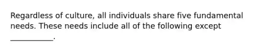 Regardless of culture, all individuals share five fundamental needs. These needs include all of the following except ___________.