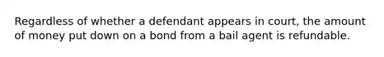 Regardless of whether a defendant appears in court, the amount of money put down on a bond from a bail agent is refundable.