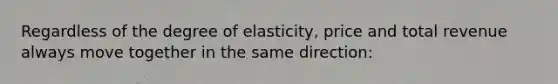 Regardless of the degree of elasticity, price and total revenue always move together in the same direction: