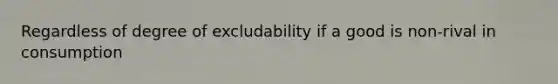 Regardless of degree of excludability if a good is non-rival in consumption