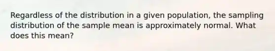 Regardless of the distribution in a given population, the sampling distribution of the sample mean is approximately normal. What does this mean?