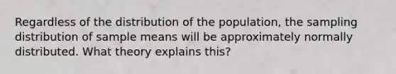 Regardless of the distribution of the population, the sampling distribution of sample means will be approximately normally distributed. What theory explains this?