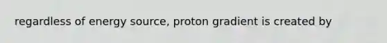 regardless of energy source, proton gradient is created by