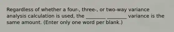 Regardless of whether a four-, three-, or two-way variance analysis calculation is used, the ________ ________ variance is the same amount. (Enter only one word per blank.)