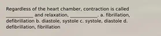 Regardless of <a href='https://www.questionai.com/knowledge/kya8ocqc6o-the-heart' class='anchor-knowledge'>the heart</a> chamber, contraction is called ____________ and relaxation, ____________. a. fibrillation, defibrillation b. diastole, systole c. systole, diastole d. defibrillation, fibrillation