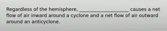 Regardless of the hemisphere, _____________________ causes a net flow of air inward around a cyclone and a net flow of air outward around an anticyclone.