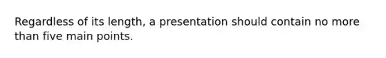 Regardless of its length, a presentation should contain no more than five main points.