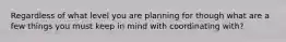 Regardless of what level you are planning for though what are a few things you must keep in mind with coordinating with?