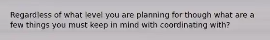 Regardless of what level you are planning for though what are a few things you must keep in mind with coordinating with?