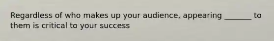 Regardless of who makes up your audience, appearing _______ to them is critical to your success