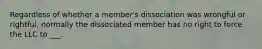 Regardless of whether a member's dissociation was wrongful or rightful, normally the dissociated member has no right to force the LLC to ___.