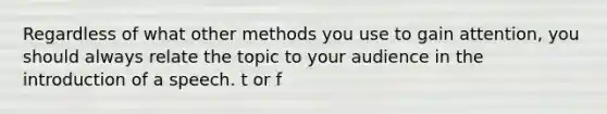 Regardless of what other methods you use to gain attention, you should always relate the topic to your audience in the introduction of a speech. t or f