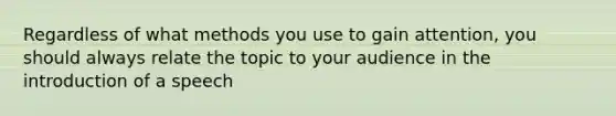 Regardless of what methods you use to gain attention, you should always relate the topic to your audience in the introduction of a speech