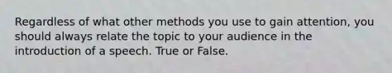 Regardless of what other methods you use to gain attention, you should always relate the topic to your audience in the introduction of a speech. True or False.