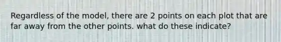 Regardless of the model, there are 2 points on each plot that are far away from the other points. what do these indicate?