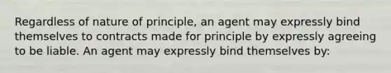 Regardless of nature of principle, an agent may expressly bind themselves to contracts made for principle by expressly agreeing to be liable. An agent may expressly bind themselves by: