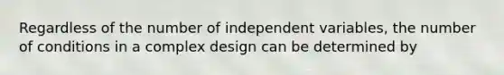 Regardless of the number of independent variables, the number of conditions in a complex design can be determined by