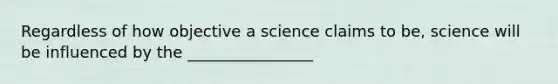 Regardless of how objective a science claims to be, science will be influenced by the ________________