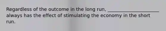 Regardless of the outcome in the long run, ______________________ always has the effect of stimulating the economy in the short run.