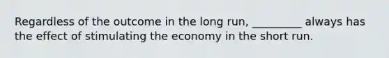 Regardless of the outcome in the long run, _________ always has the effect of stimulating the economy in the short run.