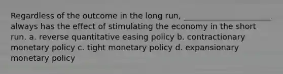 Regardless of the outcome in the long run, ______________________ always has the effect of stimulating the economy in the short run. a. reverse quantitative easing policy b. contractionary monetary policy c. tight monetary policy d. expansionary monetary policy