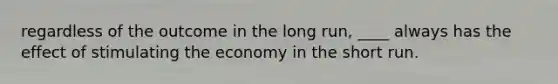 regardless of the outcome in the long run, ____ always has the effect of stimulating the economy in the short run.