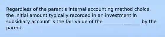 Regardless of the parent's internal accounting method choice, the initial amount typically recorded in an investment in subsidiary account is the fair value of the ________ _______ by the parent.