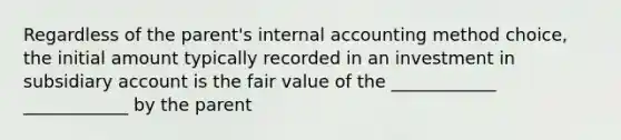 Regardless of the parent's internal accounting method choice, the initial amount typically recorded in an investment in subsidiary account is the fair value of the ____________ ____________ by the parent