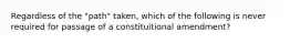 Regardless of the "path" taken, which of the following is never required for passage of a constituitional amendment?