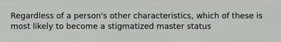 Regardless of a person's other characteristics, which of these is most likely to become a stigmatized master status