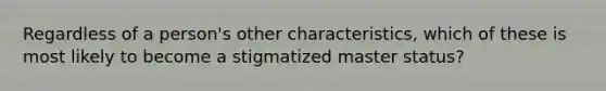 Regardless of a person's other characteristics, which of these is most likely to become a stigmatized master status?