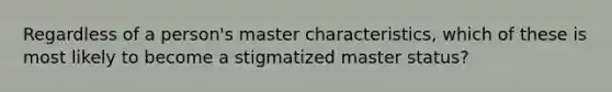 Regardless of a person's master characteristics, which of these is most likely to become a stigmatized master status?