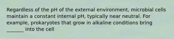 Regardless of the pH of <a href='https://www.questionai.com/knowledge/kpkoUX83Zl-the-external-environment' class='anchor-knowledge'>the external environment</a>, microbial cells maintain a constant internal pH, typically near neutral. For example, prokaryotes that grow in alkaline conditions bring _______ into the cell