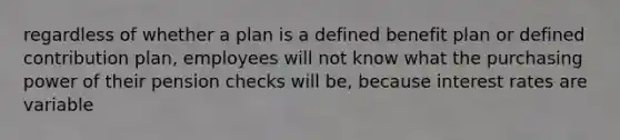 regardless of whether a plan is a defined benefit plan or defined contribution plan, employees will not know what the purchasing power of their pension checks will be, because interest rates are variable