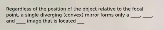 Regardless of the position of the object relative to the focal point, a single diverging (convex) mirror forms only a ____, ____, and ____ image that is located ___