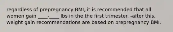 regardless of prepregnancy BMI, it is recommended that all women gain ____-____ lbs in the the first trimester. -after this, weight gain recommendations are based on prepregnancy BMI.