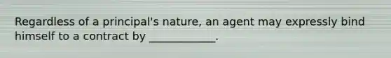 Regardless of a principal's nature, an agent may expressly bind himself to a contract by ____________.