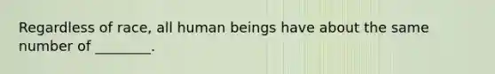 Regardless of race, all human beings have about the same number of ________.