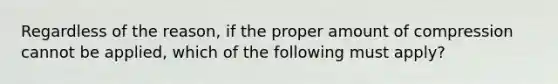 Regardless of the reason, if the proper amount of compression cannot be applied, which of the following must apply?