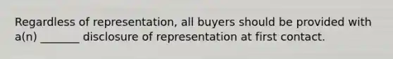 Regardless of representation, all buyers should be provided with a(n) _______ disclosure of representation at first contact.