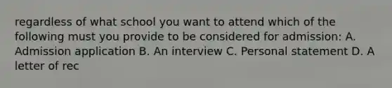 regardless of what school you want to attend which of the following must you provide to be considered for admission: A. Admission application B. An interview C. Personal statement D. A letter of rec