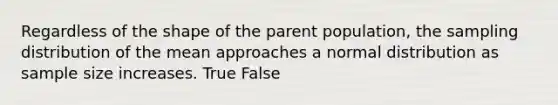 Regardless of the shape of the parent population, the sampling distribution of the mean approaches a normal distribution as sample size increases. True False