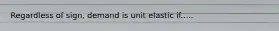 Regardless of sign, demand is unit elastic if.....